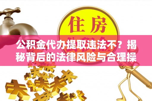叶城公积金代办提取违法不？揭秘背后的法律风险与合理操作