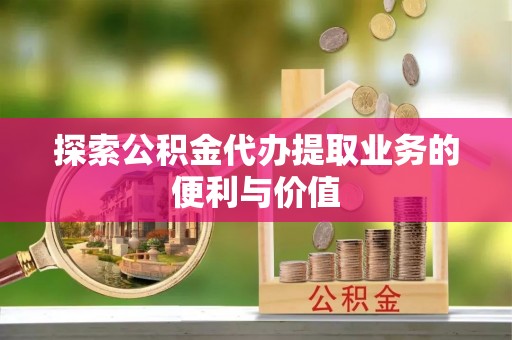 叶城探索公积金代办提取业务的便利与价值