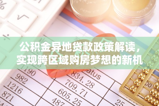 叶城公积金异地贷款政策解读，实现跨区域购房梦想的新机遇