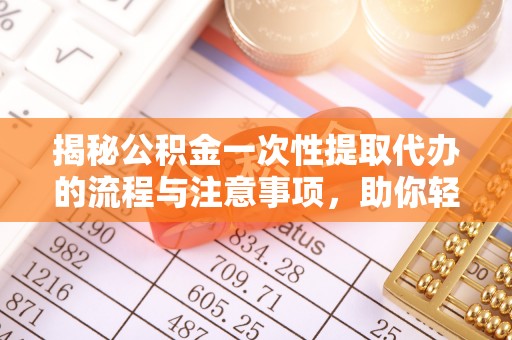 叶城揭秘公积金一次性提取代办的流程与注意事项，助你轻松搞定财务规划