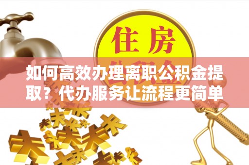 叶城如何高效办理离职公积金提取？代办服务让流程更简单