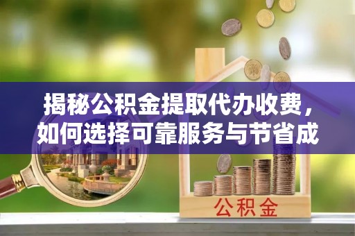 叶城揭秘公积金提取代办收费，如何选择可靠服务与节省成本？