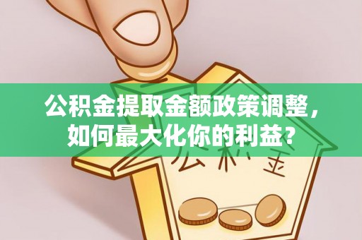 叶城公积金提取金额政策调整，如何最大化你的利益？
