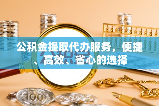叶城公积金提取代办服务，便捷、高效、省心的选择