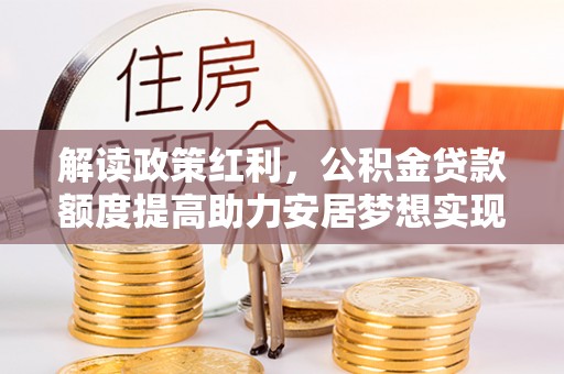 叶城解读政策红利，公积金贷款额度提高助力安居梦想实现