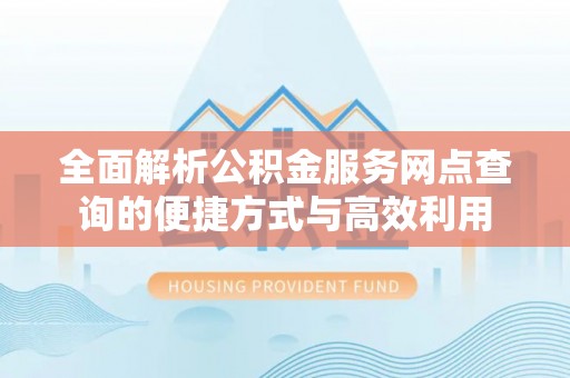 叶城全面解析公积金服务网点查询的便捷方式与高效利用