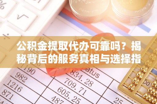 叶城公积金提取代办可靠吗？揭秘背后的服务真相与选择指南