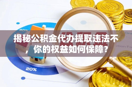 叶城揭秘公积金代办提取违法不，你的权益如何保障？